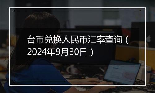 台币兑换人民币汇率查询（2024年9月30日）