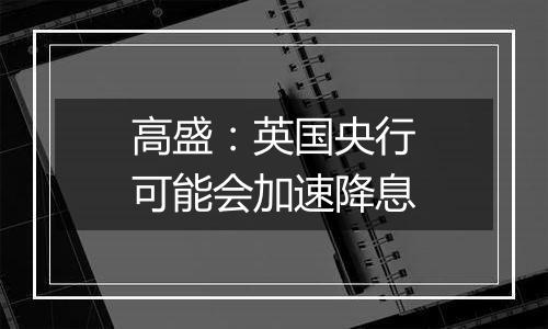 高盛：英国央行可能会加速降息