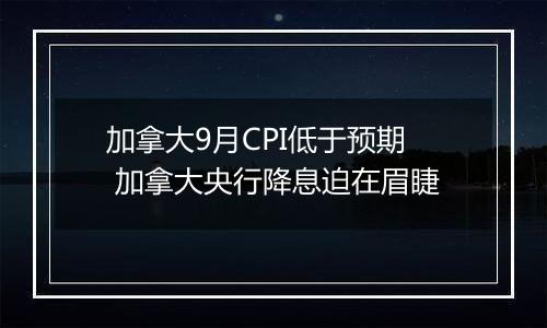 加拿大9月CPI低于预期 加拿大央行降息迫在眉睫