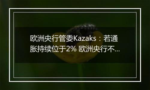 欧洲央行管委Kazaks：若通胀持续位于2% 欧洲央行不应将利率维持在限制性区域