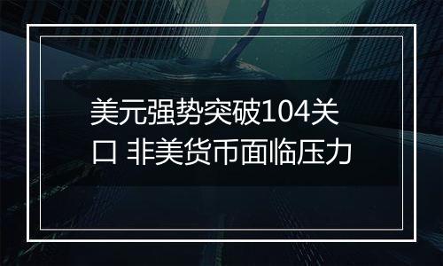 美元强势突破104关口 非美货币面临压力