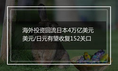 海外投资回流日本4万亿美元 美元/日元有望收复152关口