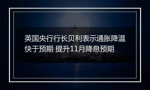 英国央行行长贝利表示通胀降温快于预期 提升11月降息预期