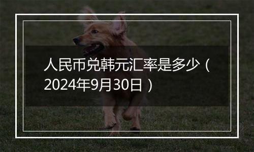 人民币兑韩元汇率是多少（2024年9月30日）