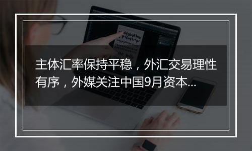 主体汇率保持平稳，外汇交易理性有序，外媒关注中国9月资本流入大幅增加