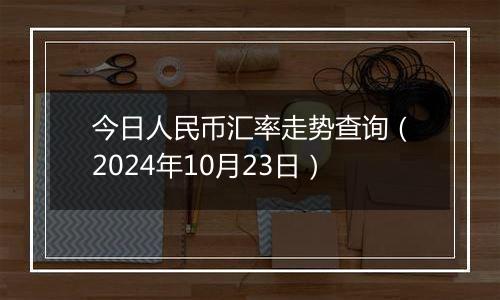 今日人民币汇率走势查询（2024年10月23日）