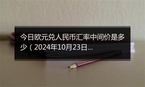 今日欧元兑人民币汇率中间价是多少（2024年10月23日）