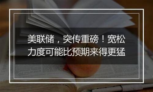 美联储，突传重磅！宽松力度可能比预期来得更猛