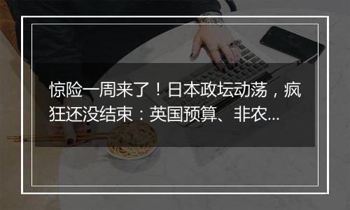 惊险一周来了！日本政坛动荡，疯狂还没结束：英国预算、非农、科技巨头财报