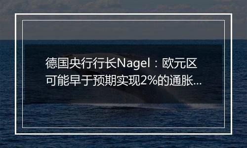 德国央行行长Nagel：欧元区可能早于预期实现2%的通胀目标