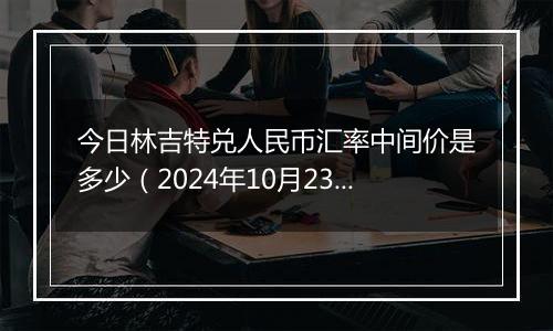 今日林吉特兑人民币汇率中间价是多少（2024年10月23日）