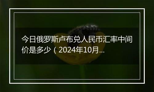 今日俄罗斯卢布兑人民币汇率中间价是多少（2024年10月23日）