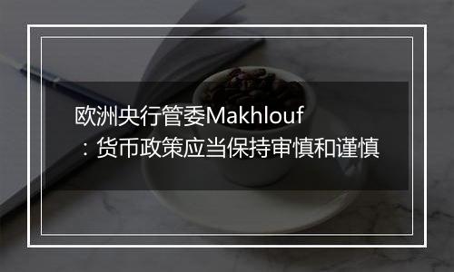 欧洲央行管委Makhlouf：货币政策应当保持审慎和谨慎