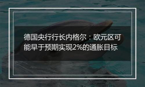 德国央行行长内格尔：欧元区可能早于预期实现2%的通胀目标