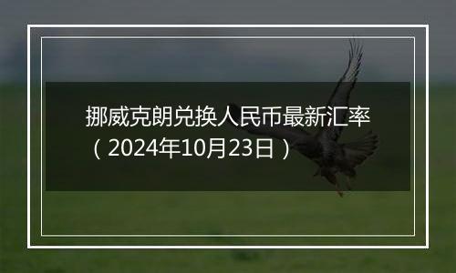 挪威克朗兑换人民币最新汇率（2024年10月23日）