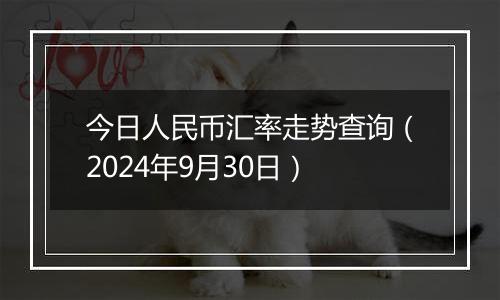 今日人民币汇率走势查询（2024年9月30日）