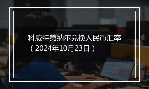 科威特第纳尔兑换人民币汇率（2024年10月23日）