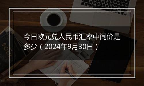 今日欧元兑人民币汇率中间价是多少（2024年9月30日）