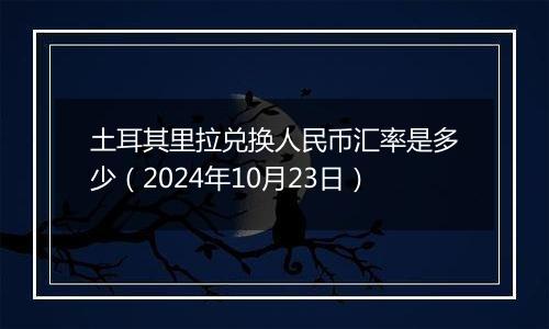 土耳其里拉兑换人民币汇率是多少（2024年10月23日）