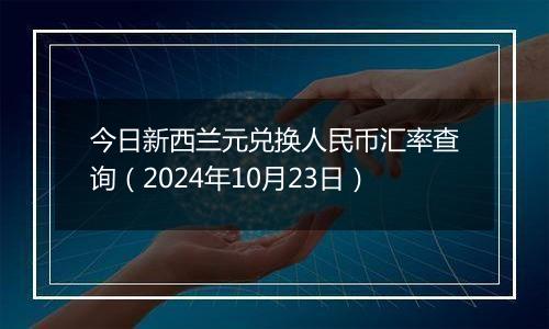 今日新西兰元兑换人民币汇率查询（2024年10月23日）