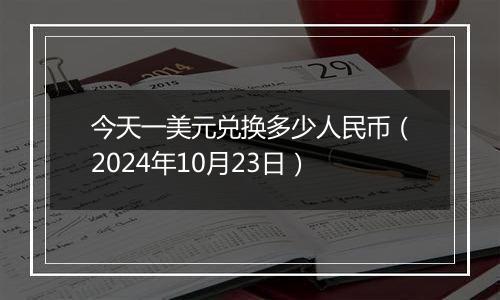 今天一美元兑换多少人民币（2024年10月23日）