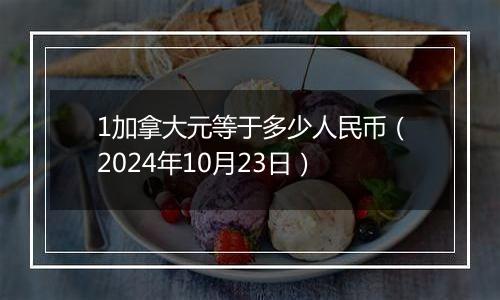 1加拿大元等于多少人民币（2024年10月23日）