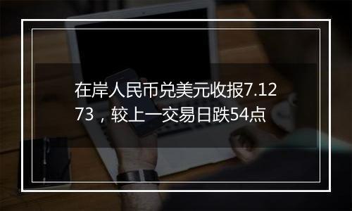 在岸人民币兑美元收报7.1273，较上一交易日跌54点