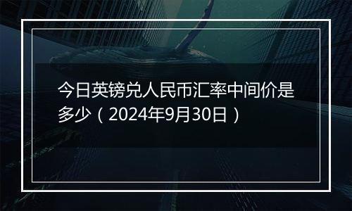 今日英镑兑人民币汇率中间价是多少（2024年9月30日）