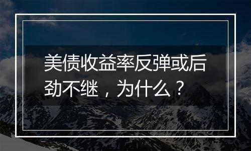 美债收益率反弹或后劲不继，为什么？