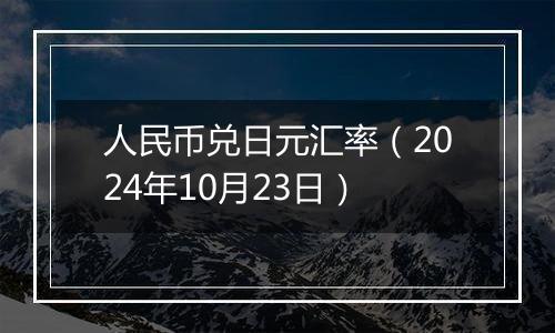 人民币兑日元汇率（2024年10月23日）