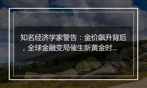 知名经济学家警告：金价飙升背后，全球金融变局催生新黄金时代?