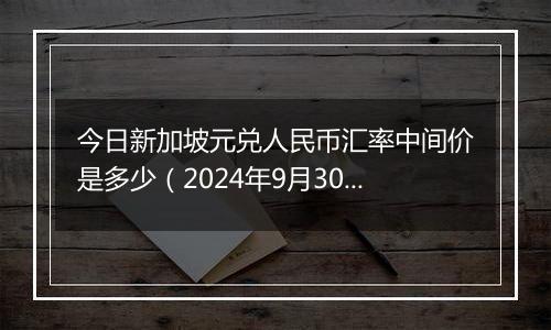 今日新加坡元兑人民币汇率中间价是多少（2024年9月30日）