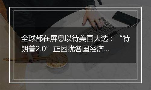 全球都在屏息以待美国大选：“特朗普2.0”正困扰各国经济领袖！