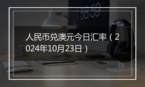 人民币兑澳元今日汇率（2024年10月23日）