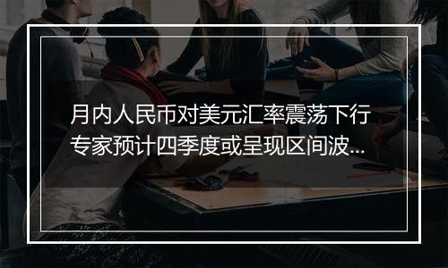 月内人民币对美元汇率震荡下行 专家预计四季度或呈现区间波动状态