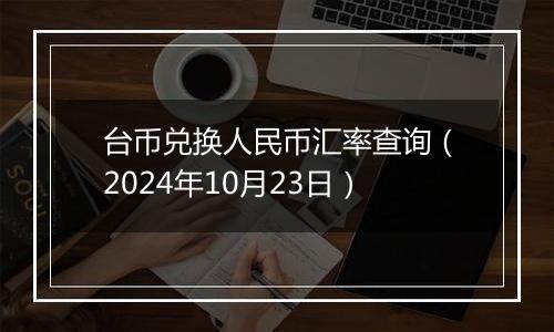 台币兑换人民币汇率查询（2024年10月23日）