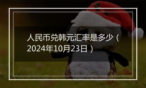 人民币兑韩元汇率是多少（2024年10月23日）