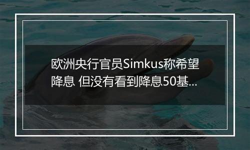 欧洲央行官员Simkus称希望降息 但没有看到降息50基点的理由