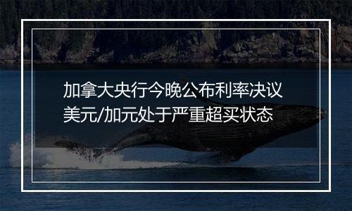 加拿大央行今晚公布利率决议 美元/加元处于严重超买状态