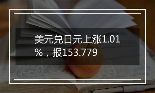 美元兑日元上涨1.01%，报153.779