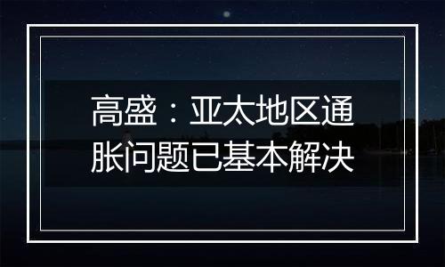 高盛：亚太地区通胀问题已基本解决