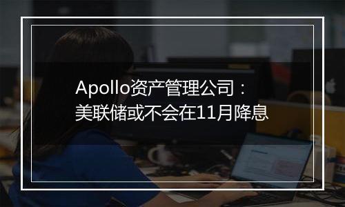 Apollo资产管理公司：美联储或不会在11月降息