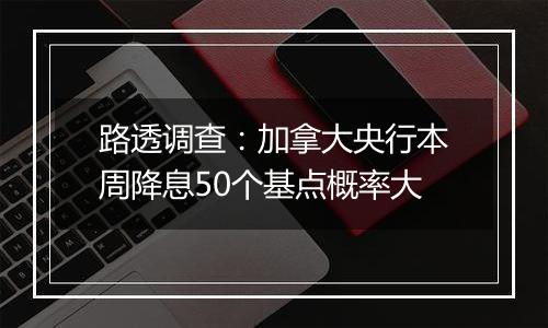 路透调查：加拿大央行本周降息50个基点概率大