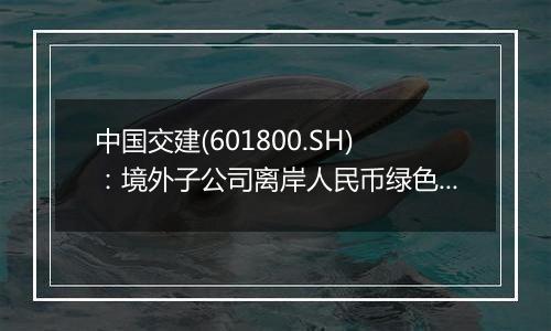 中国交建(601800.SH)：境外子公司离岸人民币绿色债券发行完成