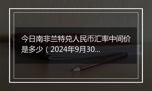 今日南非兰特兑人民币汇率中间价是多少（2024年9月30日）