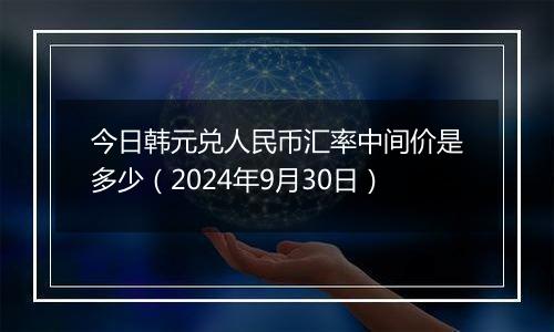 今日韩元兑人民币汇率中间价是多少（2024年9月30日）