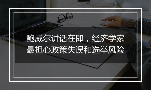 鲍威尔讲话在即，经济学家最担心政策失误和选举风险