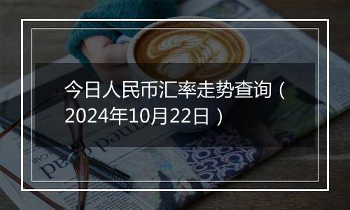 今日人民币汇率走势查询（2024年10月22日）