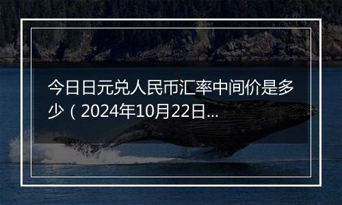 今日日元兑人民币汇率中间价是多少（2024年10月22日）