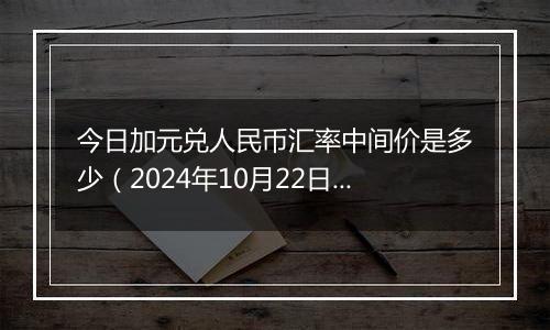 今日加元兑人民币汇率中间价是多少（2024年10月22日）